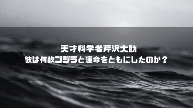 白黒の海を背景に「天才科学者芹沢大助 彼は何故ゴジラと運命をともにしたのか？」というタイトル文字を重ねたアイキャッチ