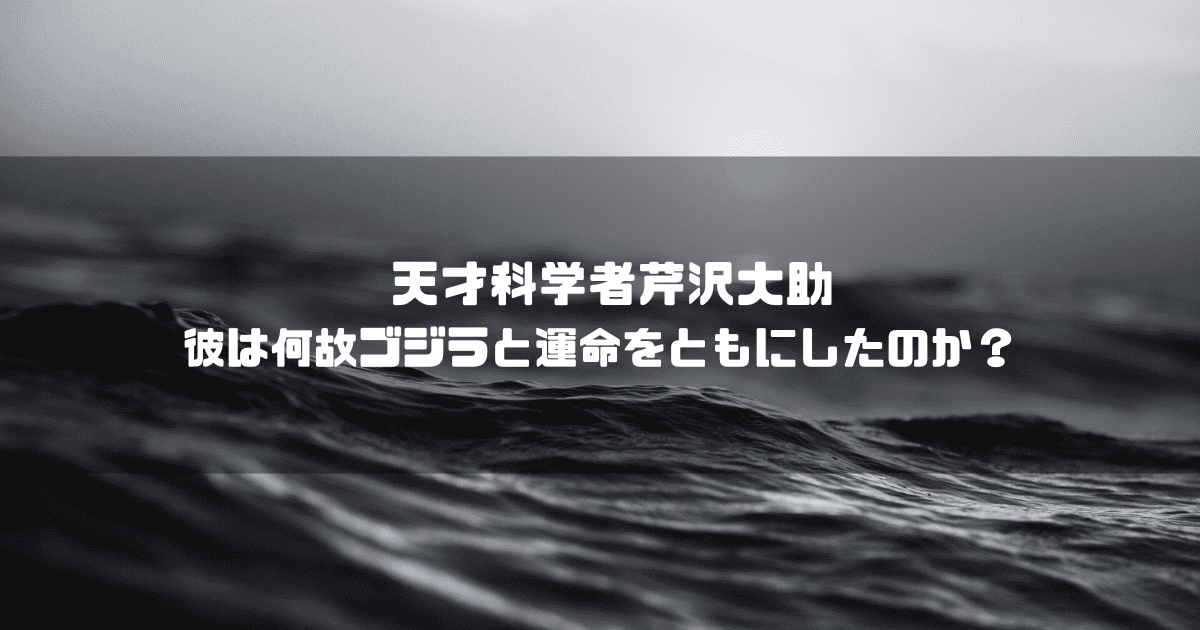 白黒の海を背景に「天才科学者芹沢大助 彼は何故ゴジラと運命をともにしたのか？」というタイトル文字を重ねたアイキャッチ