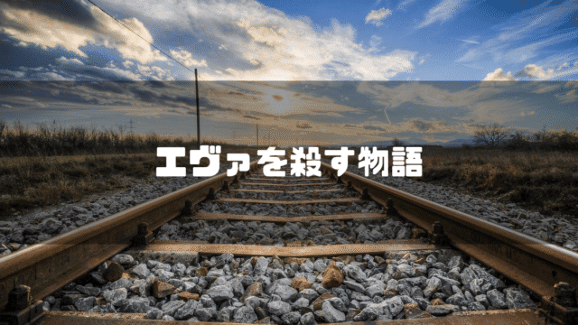 線路の画像を背景に「エヴァを殺す物語」というタイトル文字を重ねたアイキャッチ