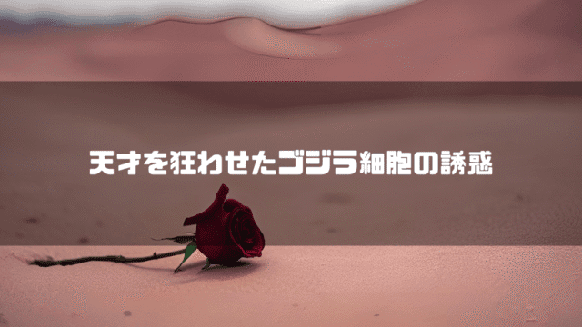 砂漠に一輪の薔薇のある風景を背景に「天才を狂わせたゴジラ細胞の誘惑」というタイトルテキストを重ねたアイキャッチ