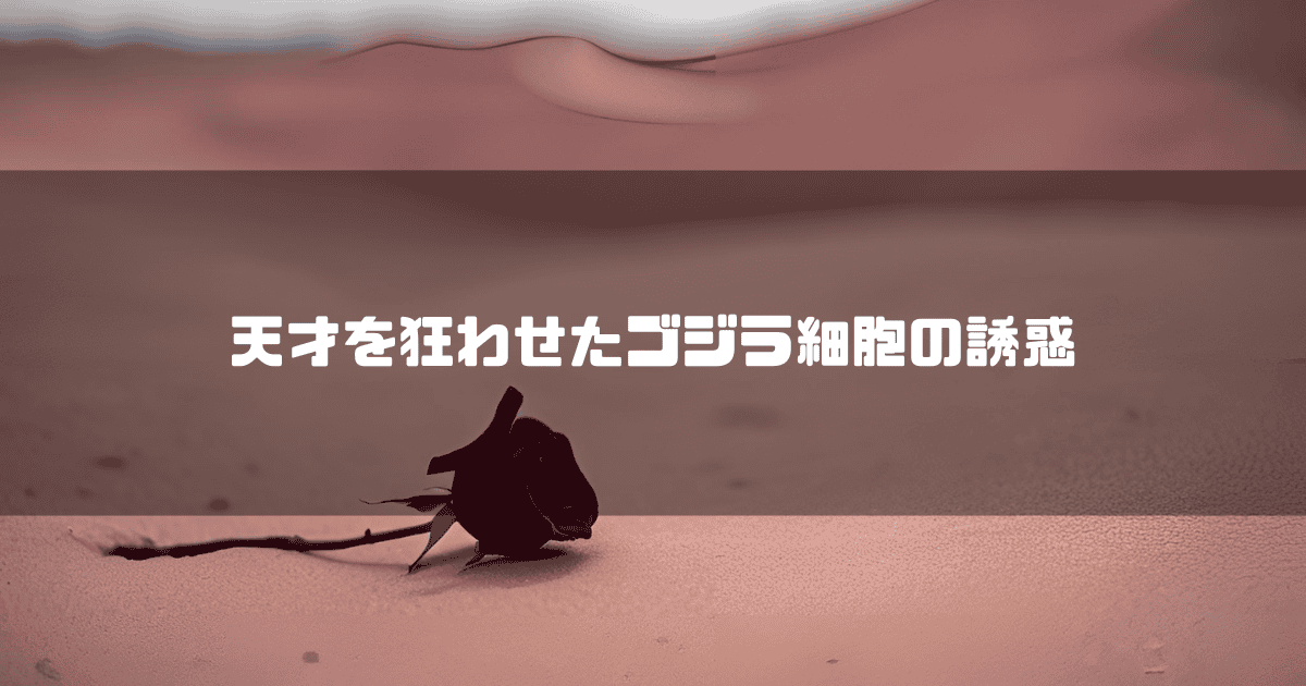 砂漠に一輪の薔薇のある風景を背景に「天才を狂わせたゴジラ細胞の誘惑」というタイトルテキストを重ねたアイキャッチ