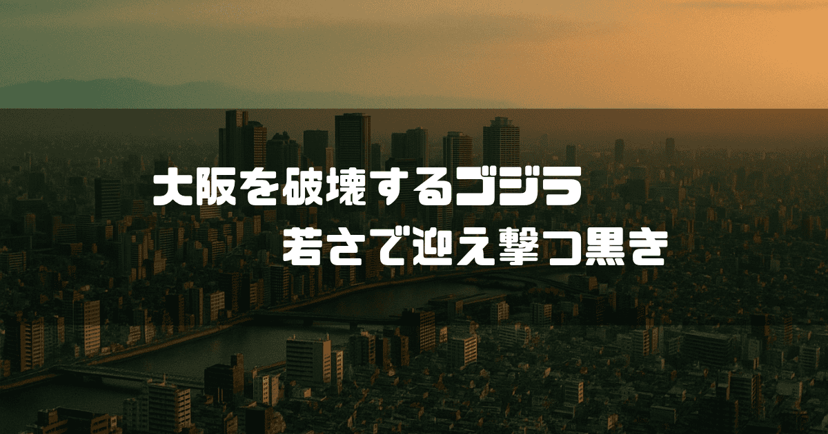 夕暮れ時の大阪の都市風景を上空から捉えた写真に「大阪を破壊するゴジラ 若さで迎え撃つ黒き」という白いテキストが配置されている。