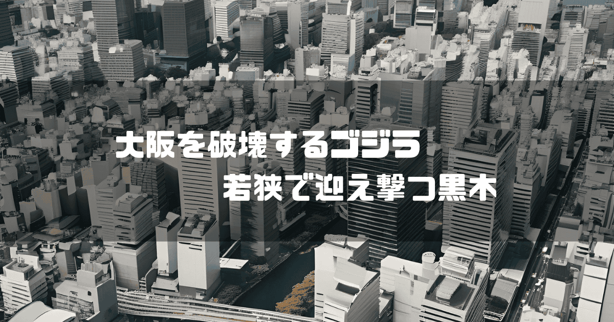都会の町並みを背景に「大阪を破壊するゴジラ 若狭で迎え撃つ黒木」というキャッチコピーを重ねた見出し