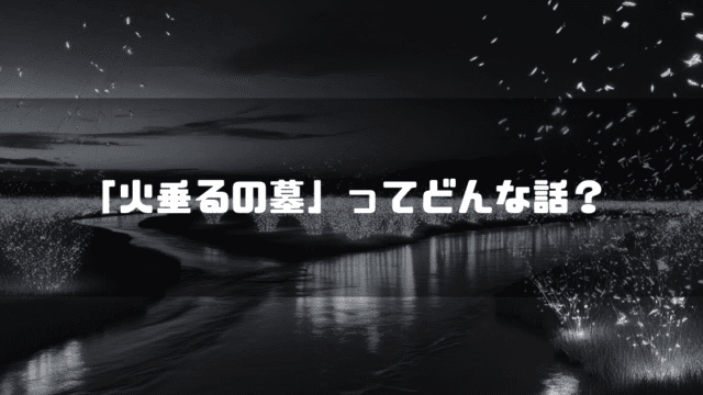 蛍が舞い上がる白黒の川辺を背景に「『火垂るの墓』ってどんな話？」というタイトルテキストを重ねたアイキャッチ