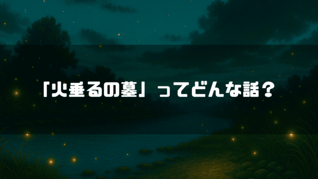 蛍が舞い上がる川辺を背景に「『火垂るの墓』ってどんな話？」というタイトルテキストを重ねたアイキャッチ