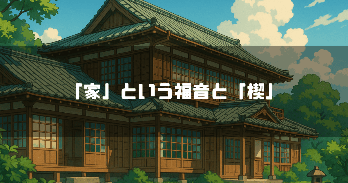 緑に囲まれた大きな日本の伝統的な家屋を描いたアニメ風のイラスト。「「家」という福音と「楔」」というテキストが重ねられている。