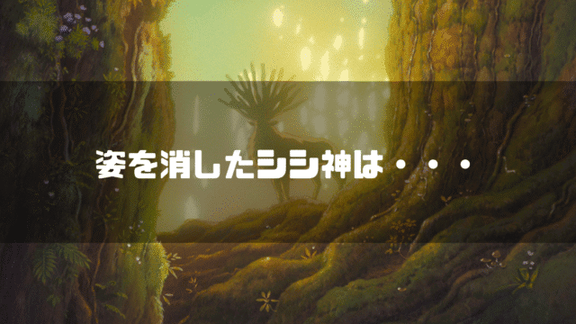 「もののけ姫」のシシ神が森の奥に佇む姿。周囲は木々に囲まれ、後方からは光が差し込んでいる。画像には「姿を消したシシ神は・・・」というテキストが重ねられている。