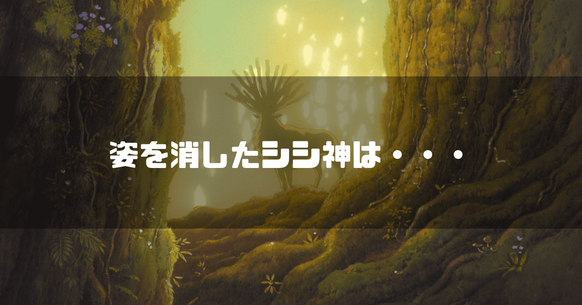 「もののけ姫」のシシ神が森の奥に佇む姿。周囲は木々に囲まれ、後方からは光が差し込んでいる。画像には「姿を消したシシ神は・・・」というテキストが重ねられている。