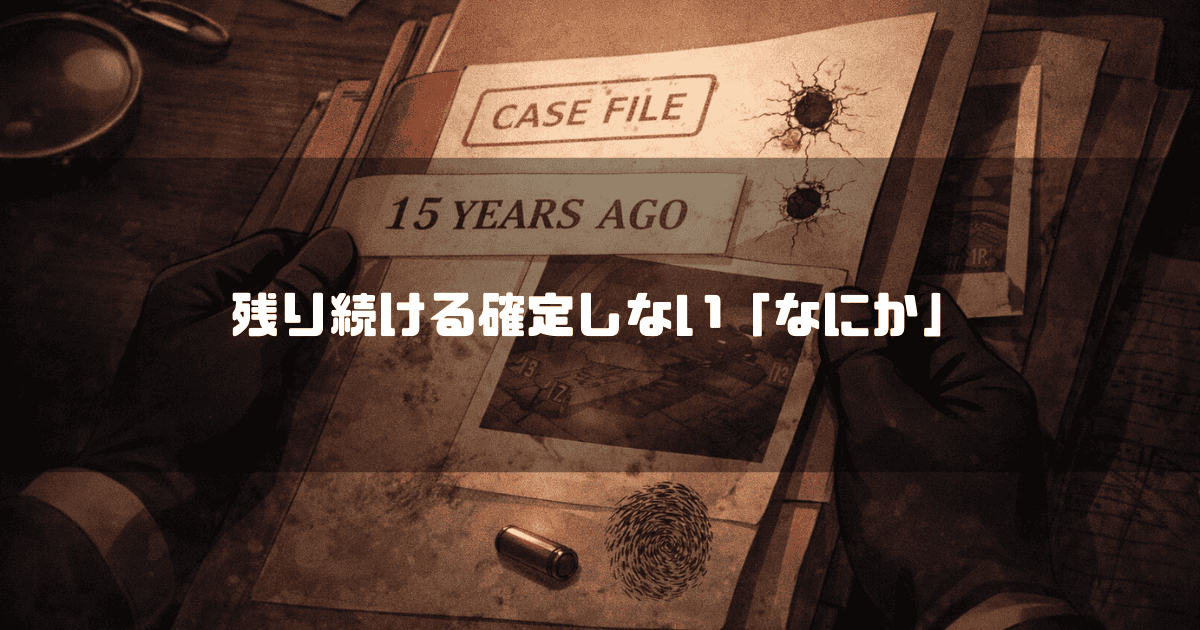 黒い手袋をはめた両手が持つ、弾痕や指紋が残る「15 YEARS AGO」と書かれた古い捜査ファイル。文字内容：「残り続ける確定しない『なにか』」