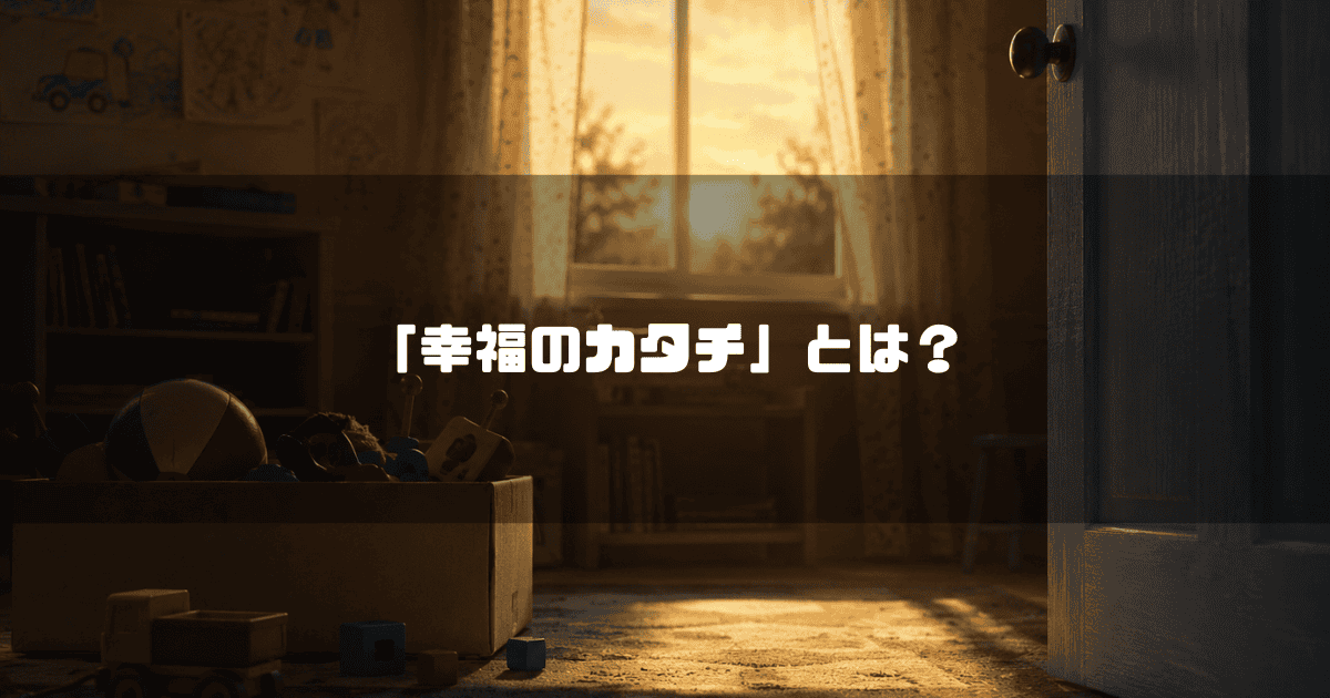 半開きのドアから覗く、夕日が差し込む子供部屋と床に置かれたおもちゃ箱。文字内容：「「幸福のカタチ」とは？」